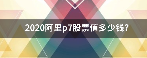 2020阿里p7股票值多少钱<strong></p>
<p>阿里股票</strong>？