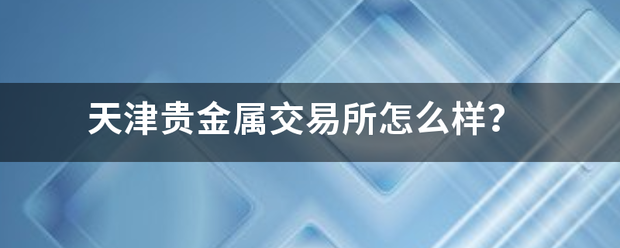 天津贵金属交感落洲级信普矛导易所怎么样<strong></p>
<p>天津炒贵金属</strong>？