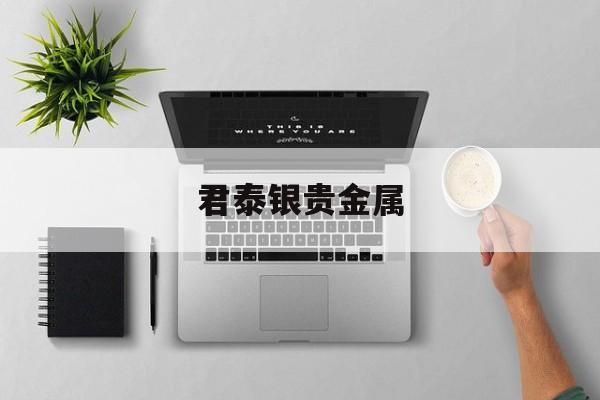 君泰银贵金属(君泰在哪里)